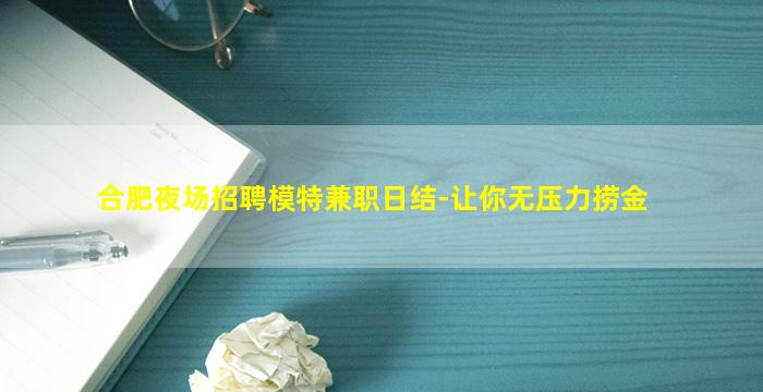 合肥夜场招聘模特兼职日结-让你无压力捞金